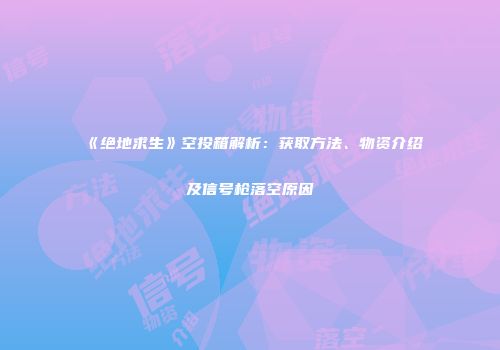 《绝地求生》空投箱解析：获取方法、物资介绍及信号枪落空原因