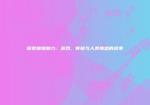 探索植物魅力：游戏、传说与人类情感的故事