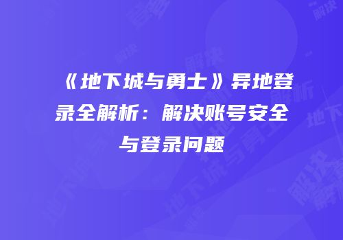 《地下城与勇士》异地登录全解析：解决账号安全与登录问题