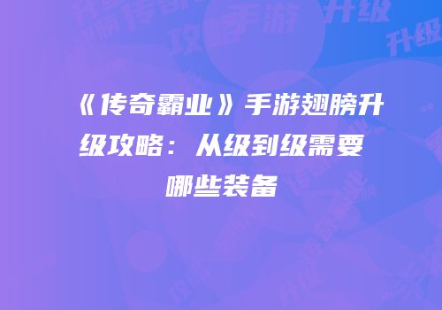 《传奇霸业》手游翅膀升级攻略：从级到级需要哪些装备