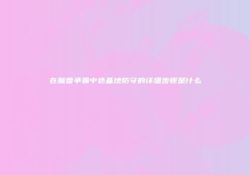 在魔兽争霸中造基地防守的详细步骤是什么