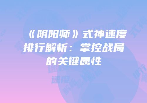 《阴阳师》式神速度排行解析：掌控战局的关键属性