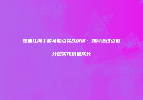热血江湖手游马加点实战演练：如何通过点数分配实现角色成长