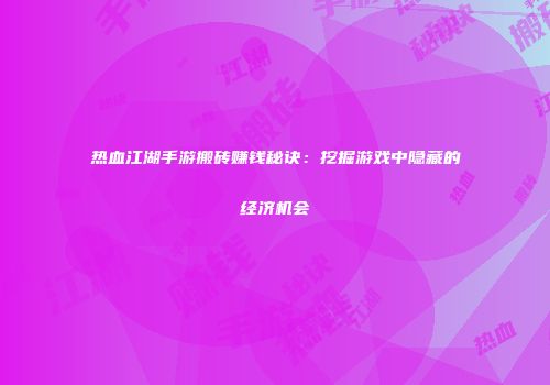 热血江湖手游搬砖赚钱秘诀：挖掘游戏中隐藏的经济机会