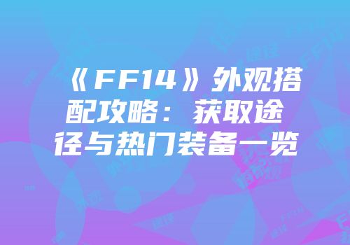 《FF14》外观搭配攻略：获取途径与热门装备一览