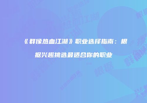 《群像热血江湖》职业选择指南：根据兴趣挑选最适合你的职业
