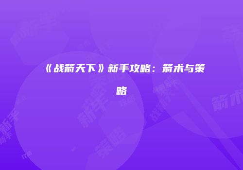 《战箭天下》新手攻略：箭术与策略