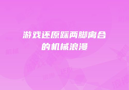 游戏还原踩两脚离合的机械浪漫