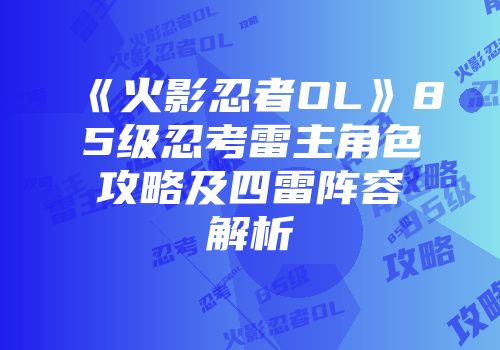 《火影忍者OL》85级忍考雷主角色攻略及四雷阵容解析