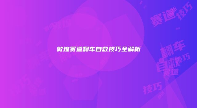 敦煌赛道翻车自救技巧全解析