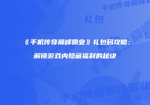 《手机传奇巅峰霸业》礼包码攻略:解锁游戏内隐藏福利的秘诀