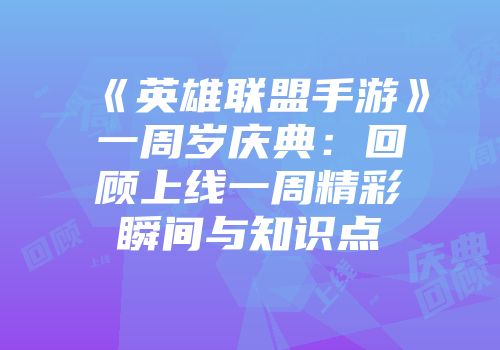 《英雄联盟手游》一周岁庆典：回顾上线一周精彩瞬间与知识点
