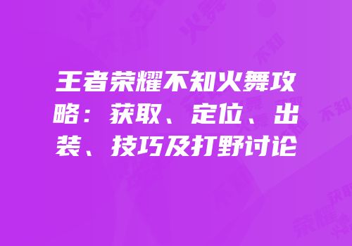 王者荣耀不知火舞攻略：获取、定位、出装、技巧及打野讨论