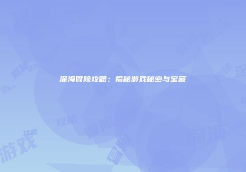 深海冒险攻略：揭秘游戏秘密与宝藏