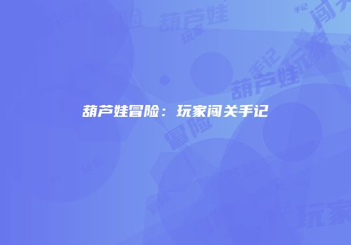 葫芦娃冒险：玩家闯关手记