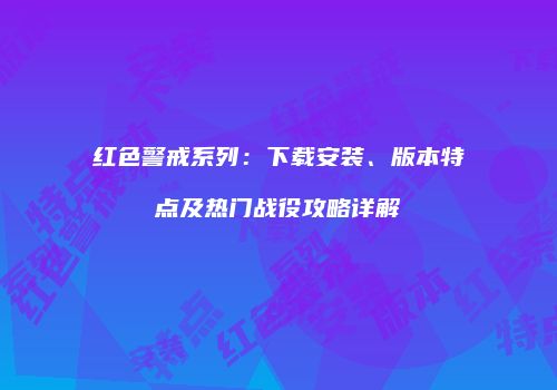 红色警戒系列：下载安装、版本特点及热门战役攻略详解