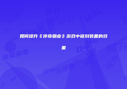 如何提升《传奇霸业》游戏中铭刻装备的效果