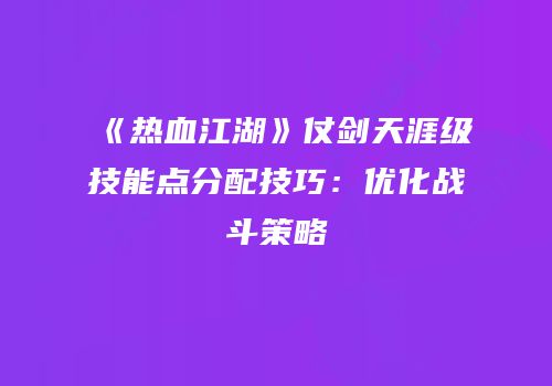 《热血江湖》仗剑天涯级技能点分配技巧：优化战斗策略