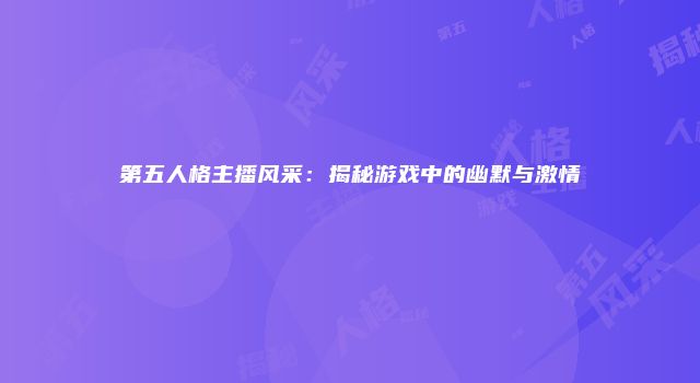 第五人格主播风采：揭秘游戏中的幽默与激情