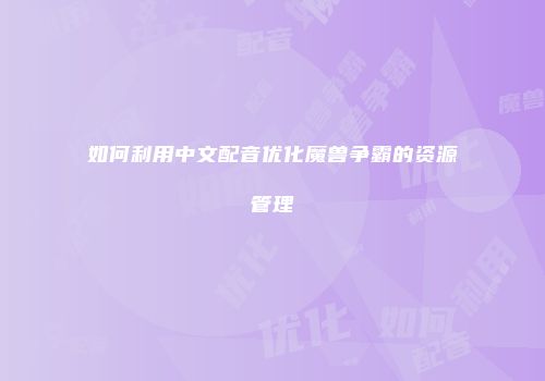 如何利用中文配音优化魔兽争霸的资源管理