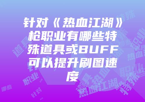 针对《热血江湖》枪职业有哪些特殊道具或BUFF可以提升刷图速度