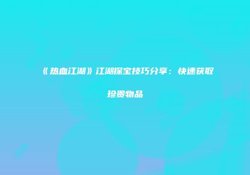 《热血江湖》江湖探宝技巧分享：快速获取珍贵物品