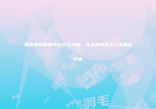 腾讯传奇霸业手游羽毛攻略：收集稀有羽毛打造最强装备