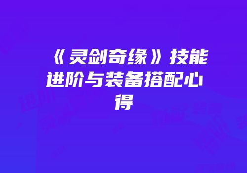 《灵剑奇缘》技能进阶与装备搭配心得