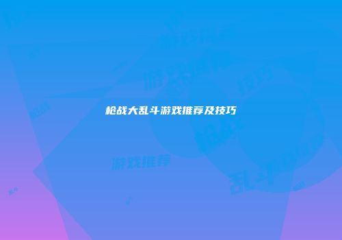 枪战大乱斗游戏推荐及技巧