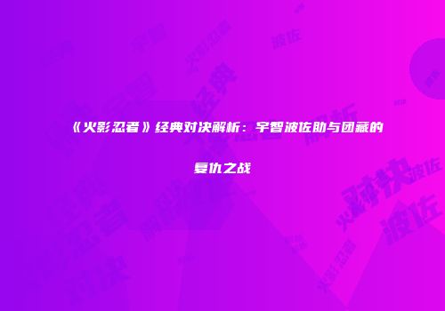 《火影忍者》经典对决解析：宇智波佐助与团藏的复仇之战