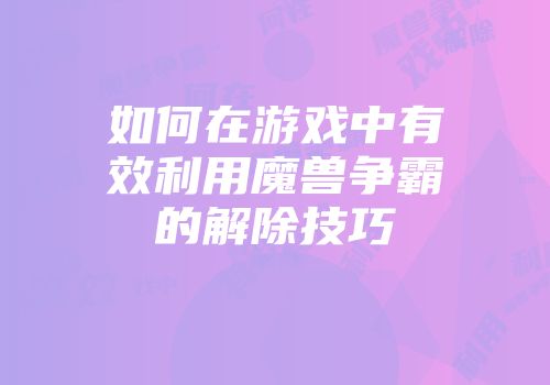 如何在游戏中有效利用魔兽争霸的解除技巧