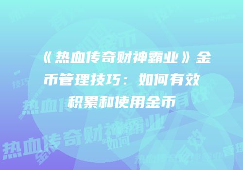 《热血传奇财神霸业》金币管理技巧：如何有效积累和使用金币