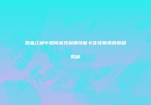 热血江湖中如何高效利用技能卡住怪物视频教程揭秘