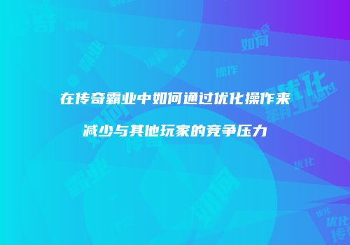 在传奇霸业中如何通过优化操作来减少与其他玩家的竞争压力