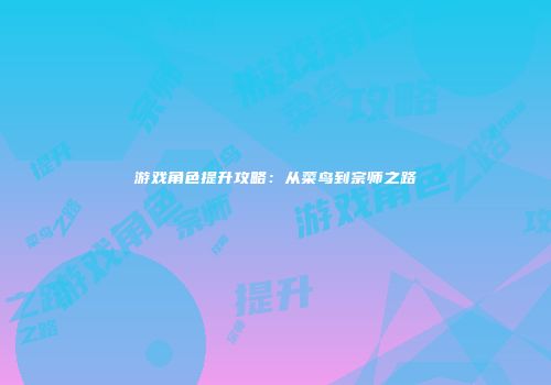 游戏角色提升攻略：从菜鸟到宗师之路
