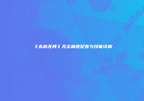 《永劫无间》无尘角色配音与技能详解