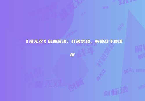 《极无双》创新玩法：打破常规，解锁战斗新维度