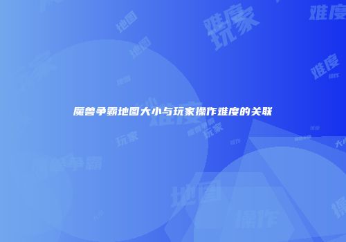 魔兽争霸地图大小与玩家操作难度的关联
