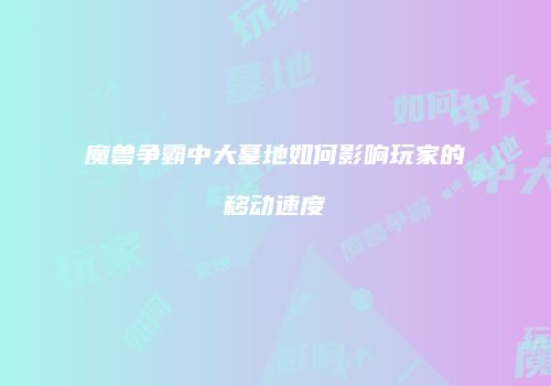 魔兽争霸中大墓地如何影响玩家的移动速度
