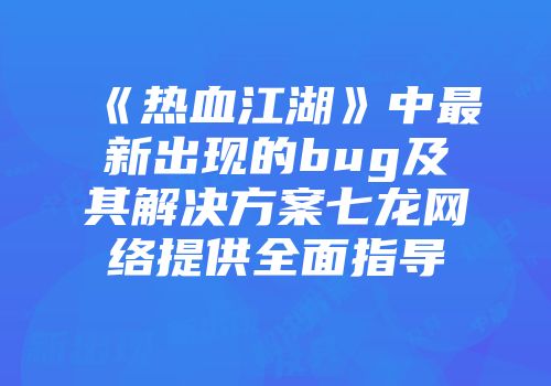 《热血江湖》中最新出现的bug及其解决方案七龙网络提供全面指导
