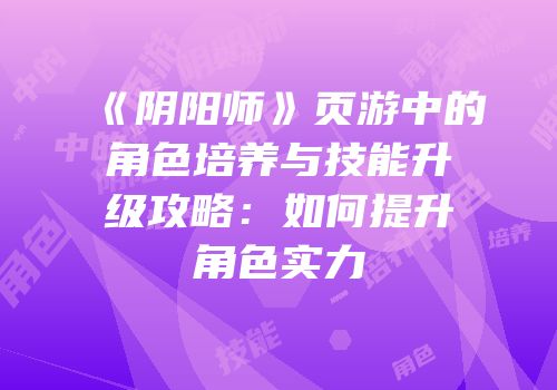 《阴阳师》页游中的角色培养与技能升级攻略：如何提升角色实力