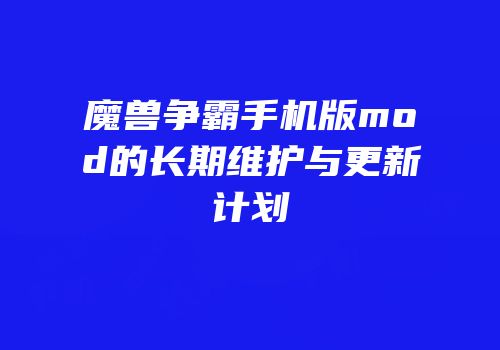 魔兽争霸手机版mod的长期维护与更新计划