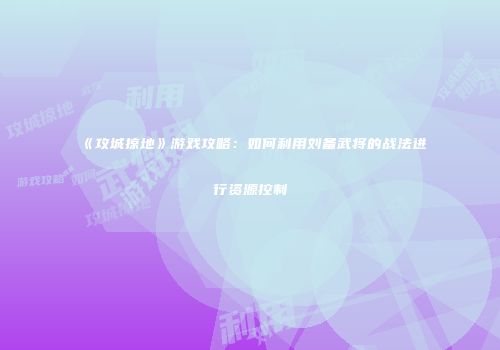 《攻城掠地》游戏攻略：如何利用刘备武将的战法进行资源控制