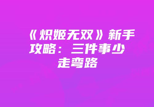 《炽姬无双》新手攻略：三件事少走弯路