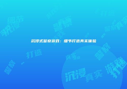 沉浸式警察游戏：细节打造真实体验