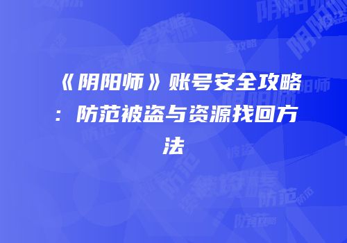 《阴阳师》账号安全攻略：防范被盗与资源找回方法