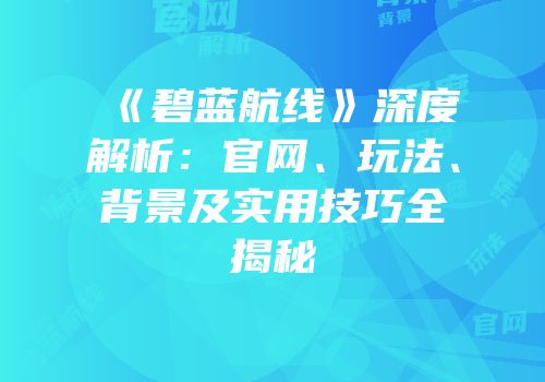 《碧蓝航线》深度解析：官网、玩法、背景及实用技巧全揭秘