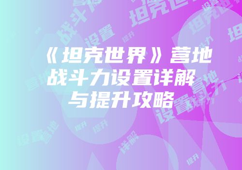 《坦克世界》营地战斗力设置详解与提升攻略