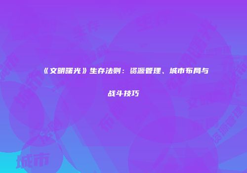 《文明曙光》生存法则：资源管理、城市布局与战斗技巧