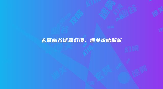 玄冥幽谷迷雾幻境：通关攻略解析